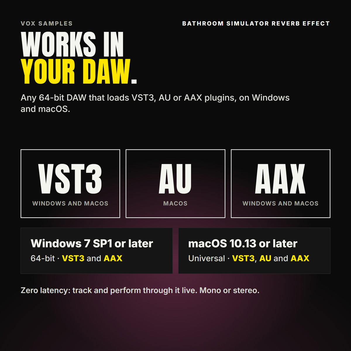 Bathroom Simulator Reverb Effect formats: VST3, AU and AAX. Windows 7 SP1 or later, 64-bit: VST3 and AAX. macOS 10.13 or later, universal (Intel and ARM): VST3, AU and AAX. Works in any 64-bit DAW that loads VST3, AU or AAX plugins. Zero latency: track and perform through it live. Mono or stereo.