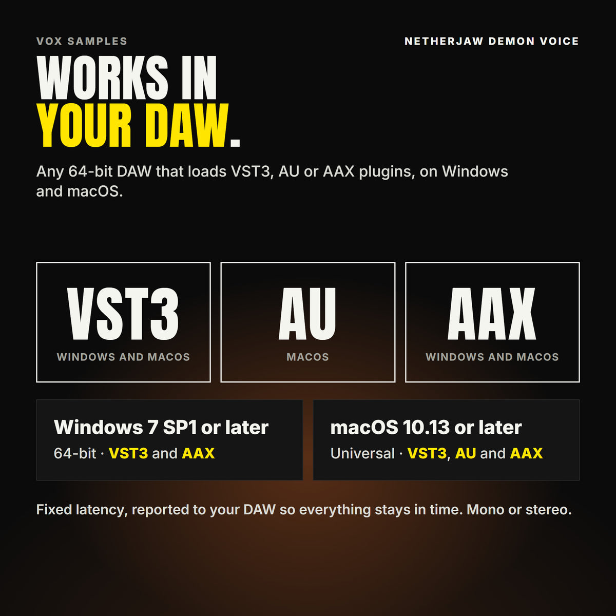 Netherjaw Demon Voice formats: VST3, AU and AAX. Windows 7 SP1 or later, 64-bit: VST3 and AAX. macOS 10.13 or later, universal (Intel and ARM): VST3, AU and AAX. Works in any 64-bit DAW that loads VST3, AU or AAX plugins. Fixed latency, reported to your DAW so everything stays in time. Mono or stereo.