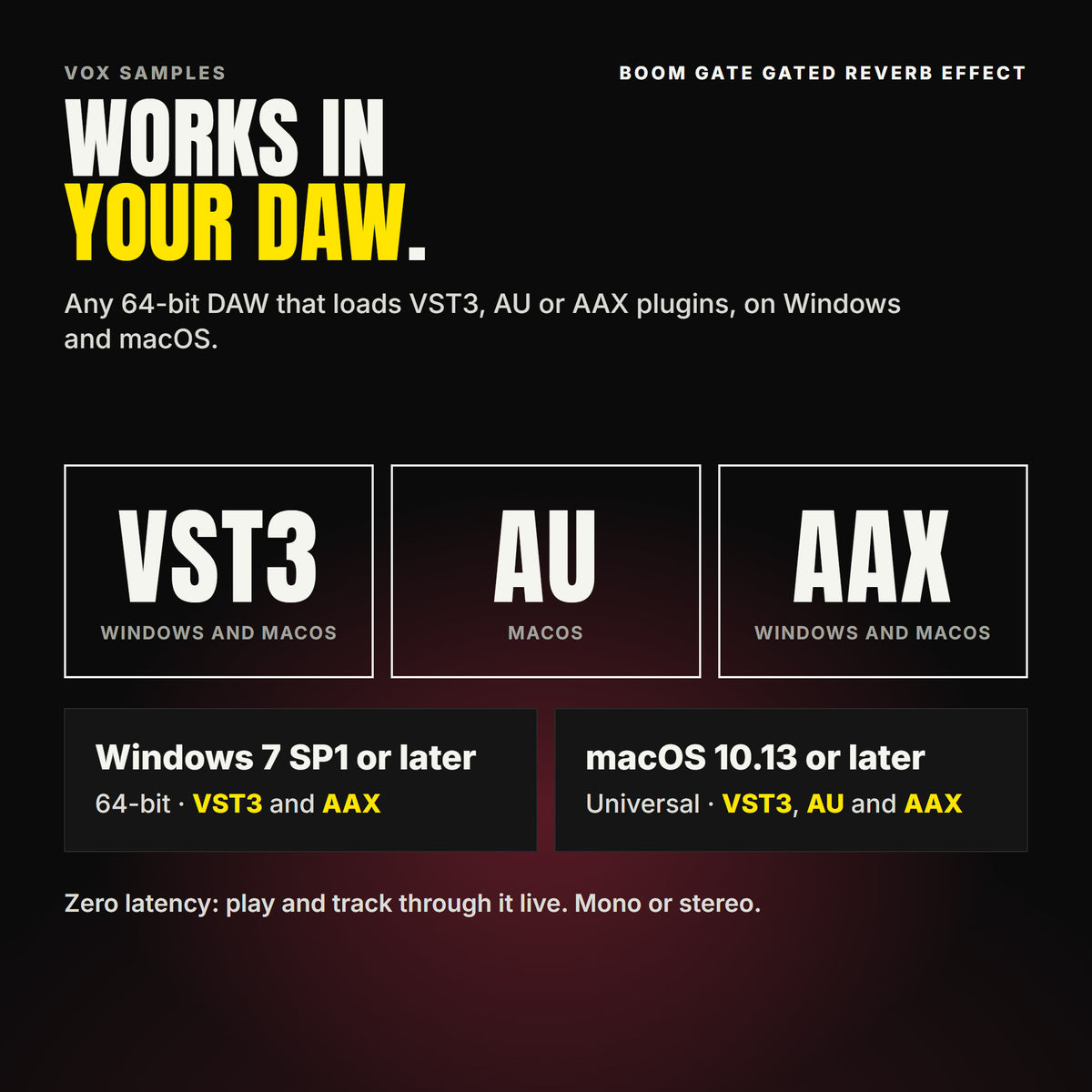 Boom Gate Gated Reverb Effect formats: VST3, AU and AAX. Windows 7 SP1 or later, 64-bit: VST3 and AAX. macOS 10.13 or later, universal (Intel and ARM): VST3, AU and AAX. Works in any 64-bit DAW that loads VST3, AU or AAX plugins. Zero latency: play and track through it live. Mono or stereo.