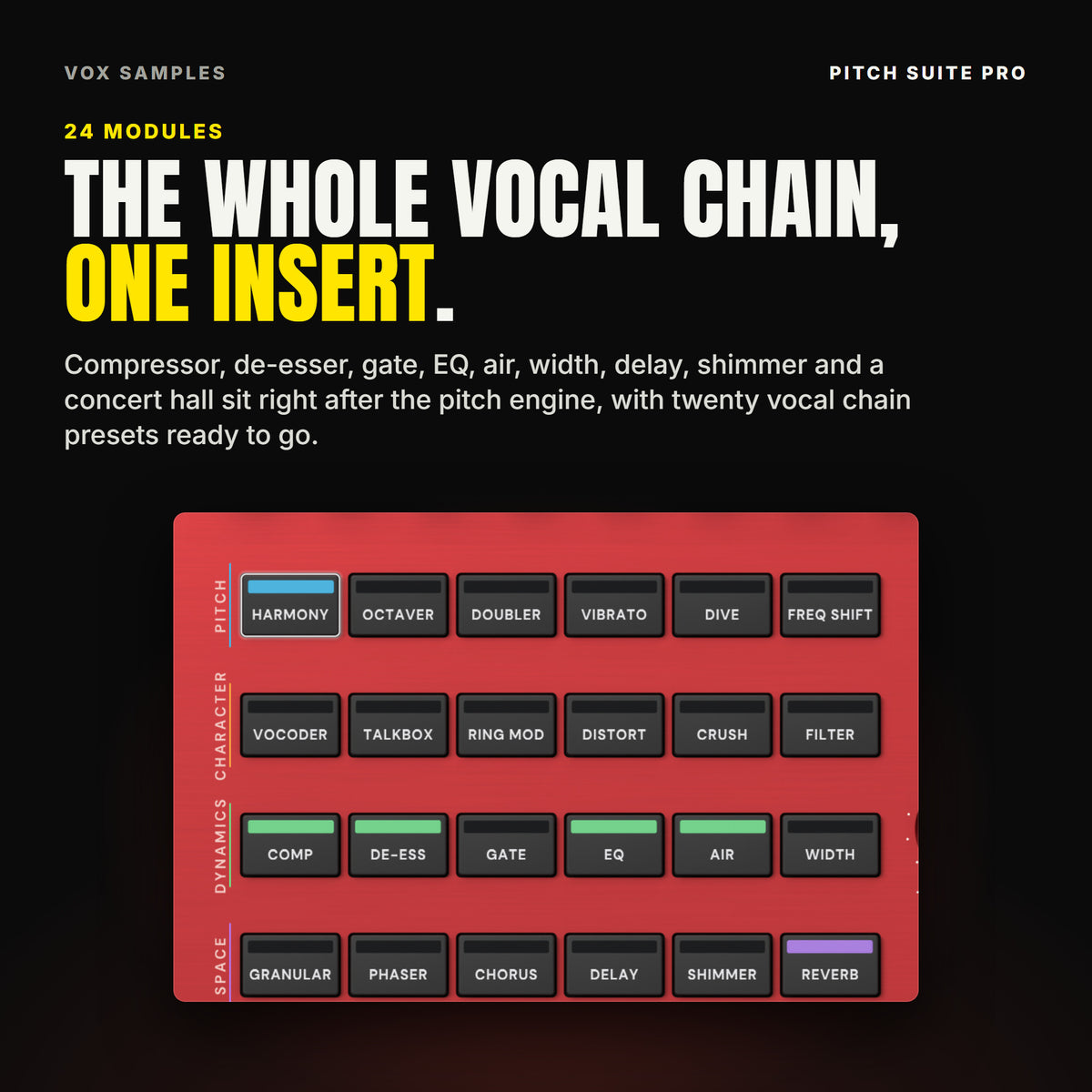 Pitch Suite Pro's 24 module pads in four families: PITCH with HARMONY, OCTAVER, DOUBLER, VIBRATO, DIVE and FREQ SHIFT; CHARACTER with VOCODER, TALKBOX, RING MOD, DISTORT, CRUSH and FILTER; DYNAMICS with COMP, DE-ESS, GATE, EQ, AIR and WIDTH; SPACE with GRANULAR, PHASER, CHORUS, DELAY, SHIMMER and REVERB, under the line "The whole vocal chain, one insert".