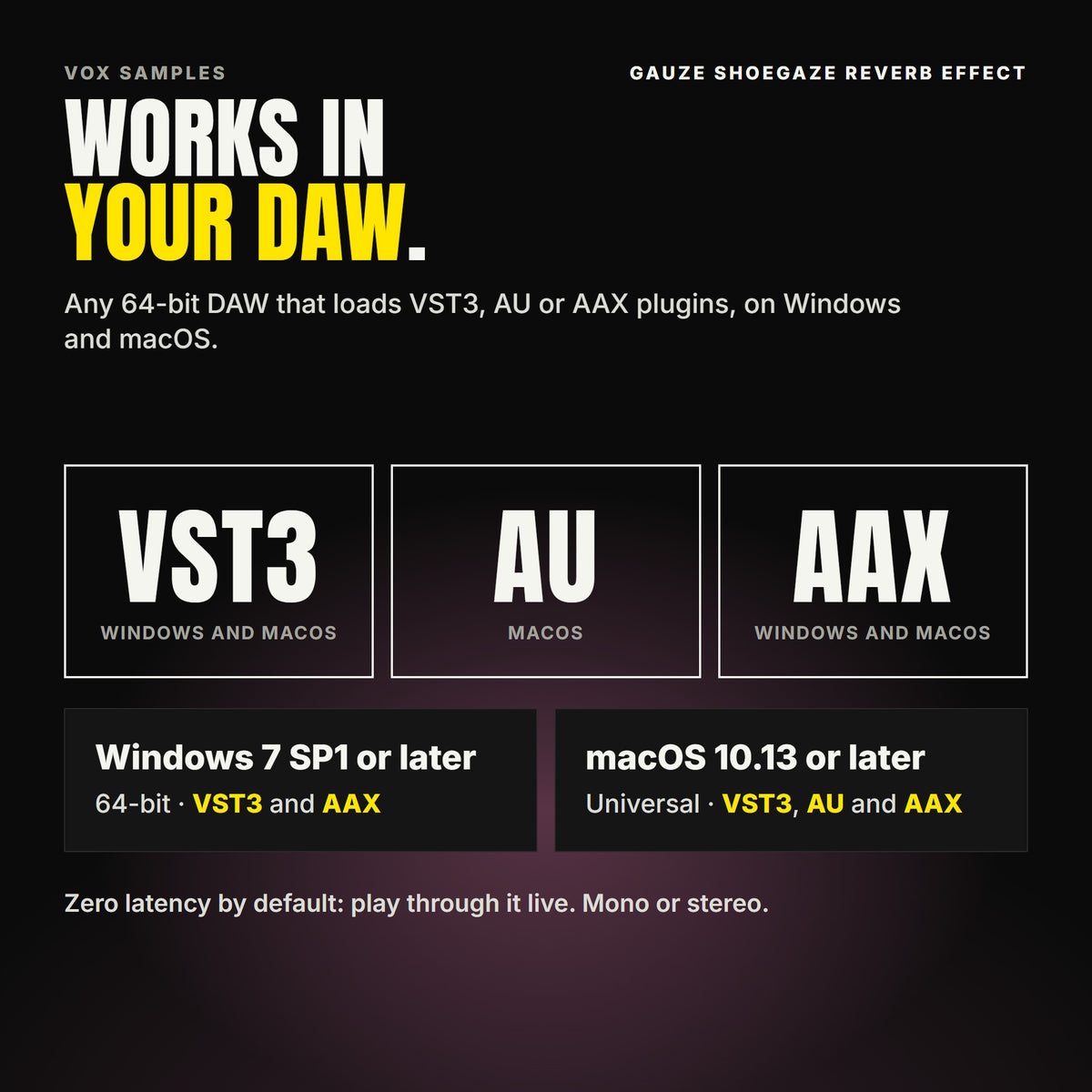Gauze Shoegaze Reverb Effect formats: VST3, AU and AAX. Windows 7 SP1 or later, 64-bit: VST3 and AAX. macOS 10.13 or later, universal (Intel and ARM): VST3, AU and AAX. Works in any 64-bit DAW that loads VST3, AU or AAX plugins. Zero latency by default: play through it live. Mono or stereo.