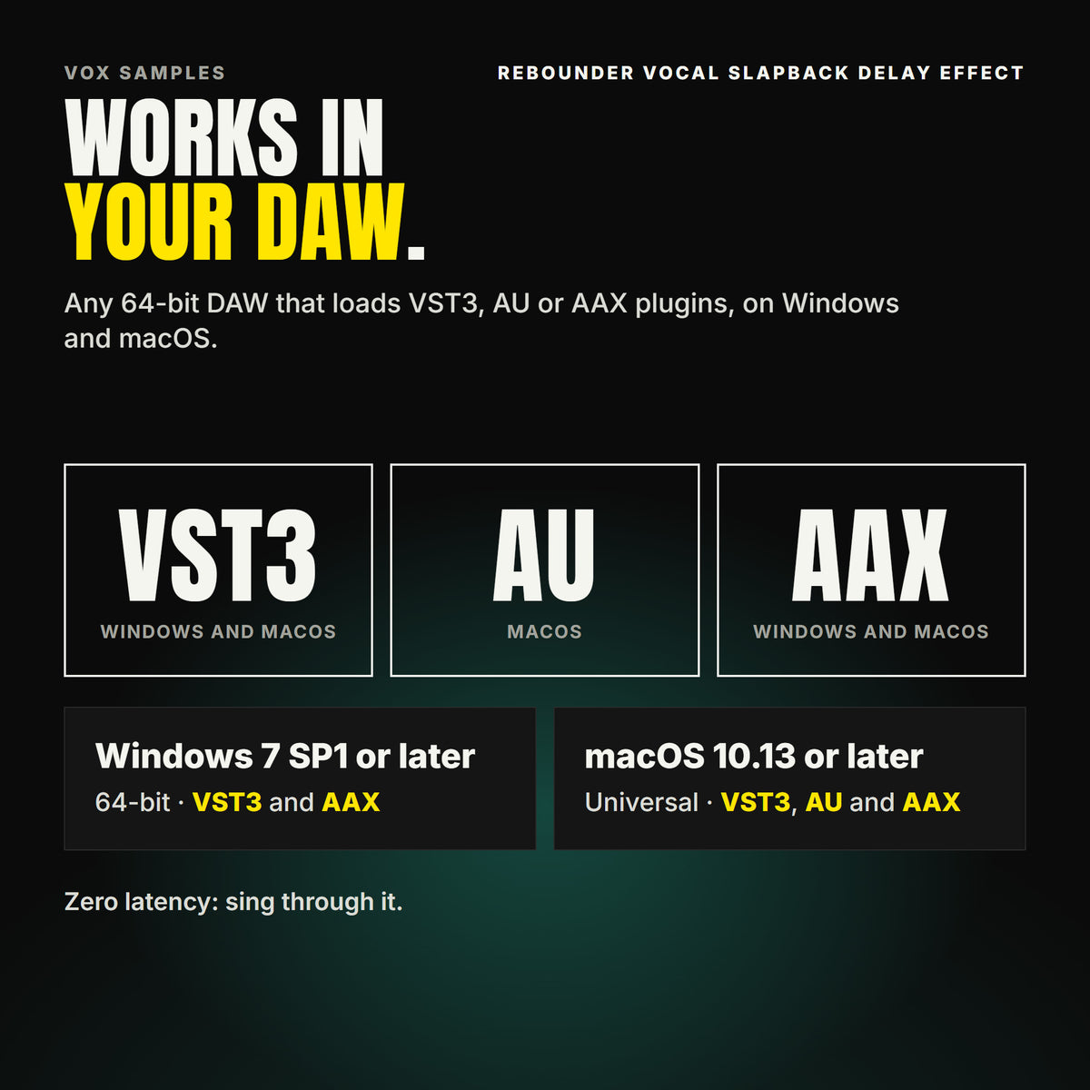 Rebounder Vocal Slapback Delay Effect formats: VST3, AU and AAX. Windows 7 SP1 or later, 64-bit: VST3 and AAX. macOS 10.13 or later, universal (Intel and ARM): VST3, AU and AAX. Works in any 64-bit DAW that loads VST3, AU or AAX plugins. Zero latency: sing through it.