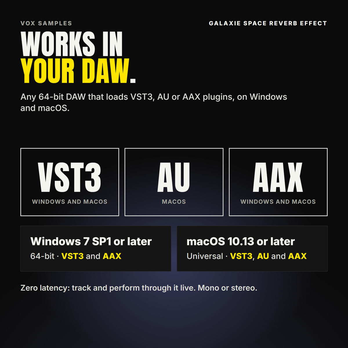 Galaxie Space Reverb Effect formats: VST3, AU and AAX. Windows 7 SP1 or later, 64-bit: VST3 and AAX. macOS 10.13 or later, universal (Intel and ARM): VST3, AU and AAX. Works in any 64-bit DAW that loads VST3, AU or AAX plugins. Zero latency: track and perform through it live. Mono or stereo.