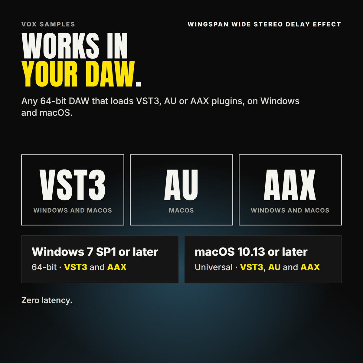 Wingspan Wide Stereo Delay Effect formats: VST3, AU and AAX. Windows 7 SP1 or later, 64-bit: VST3 and AAX. macOS 10.13 or later, universal (Intel and ARM): VST3, AU and AAX. Works in any 64-bit DAW that loads VST3, AU or AAX plugins. Zero latency.
