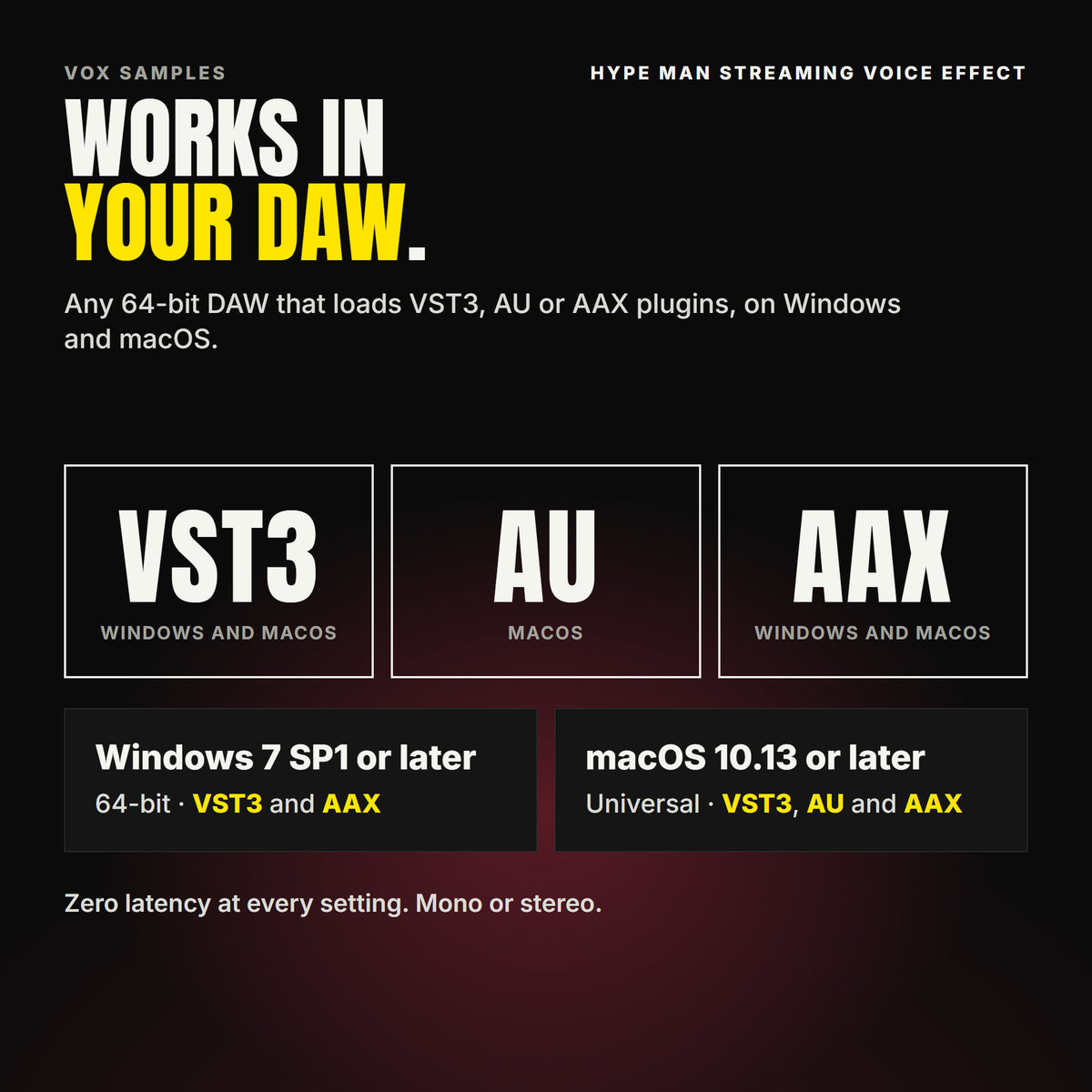 Hype Man Streaming Voice Effect formats: VST3, AU and AAX. Windows 7 SP1 or later, 64-bit: VST3 and AAX. macOS 10.13 or later, universal (Intel and ARM): VST3, AU and AAX. Works in any 64-bit DAW that loads VST3, AU or AAX plugins. Zero latency at every setting. Mono or stereo.