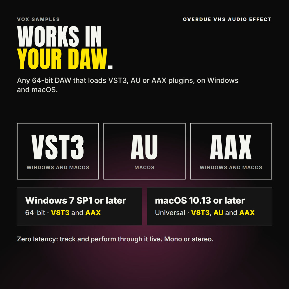 Overdue VHS Audio Effect formats: VST3, AU and AAX. Windows 7 SP1 or later, 64-bit: VST3 and AAX. macOS 10.13 or later, universal (Intel and ARM): VST3, AU and AAX. Works in any 64-bit DAW that loads VST3, AU or AAX plugins. Zero latency: track and perform through it live. Mono or stereo.