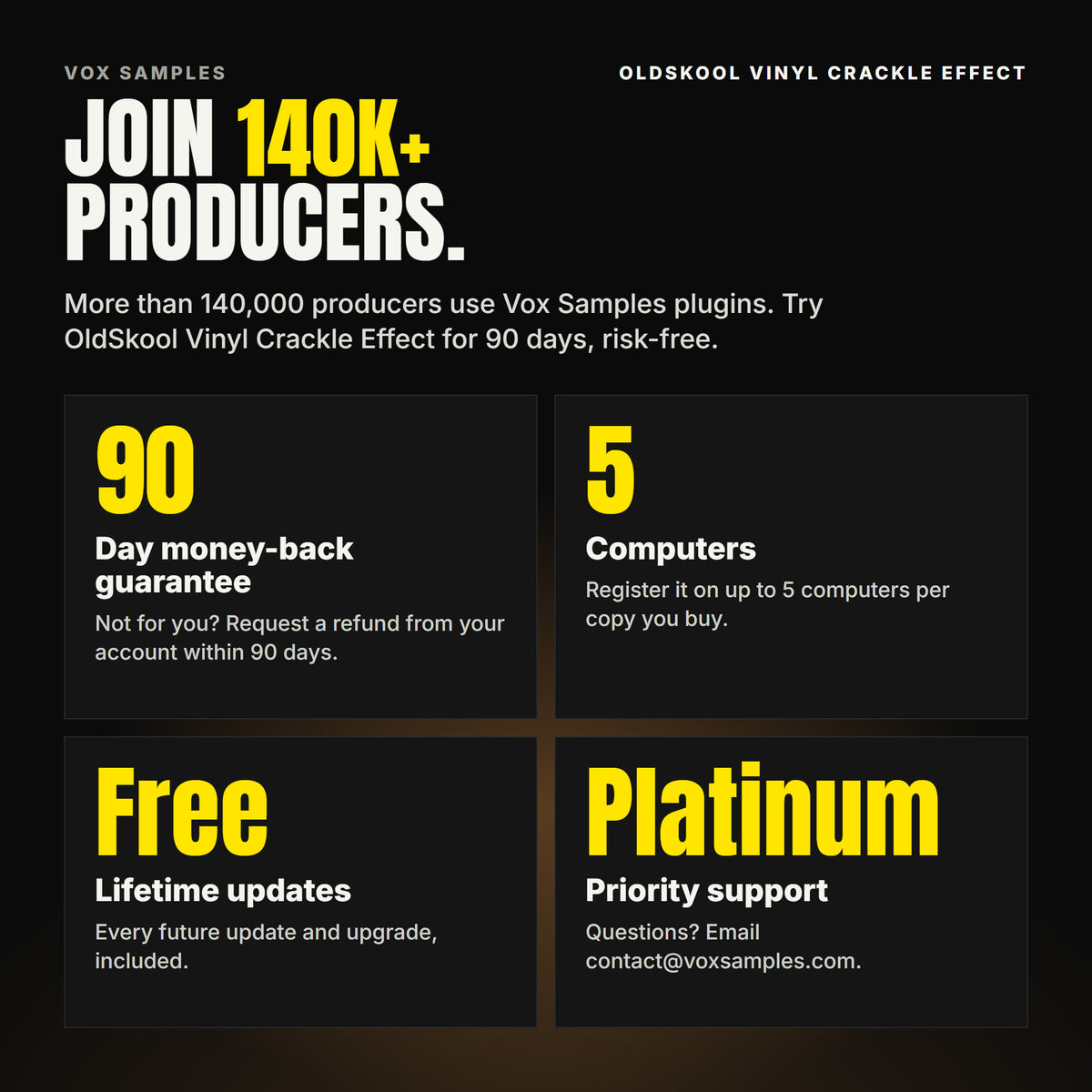Join 140K+ producers who use Vox Samples plugins. OldSkool Vinyl Crackle Effect comes with a 90-day money-back guarantee you claim from your account, registration on up to five of your own computers per copy you buy, free lifetime updates, and Platinum priority support.