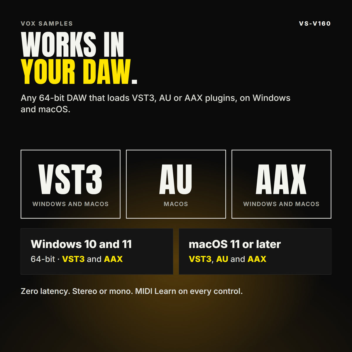 VS-V160 formats: VST3, AU and AAX. Windows 10 and 11, 64-bit: VST3 and AAX. macOS 11 or later: VST3, AU and AAX. Works in any 64-bit DAW that loads VST3, AU or AAX plugins. Zero latency. Stereo or mono. MIDI Learn on every control.
